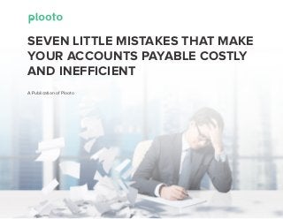 A Publication of Plooto
SEVEN LITTLE MISTAKES THAT MAKE
YOUR ACCOUNTS PAYABLE COSTLY
AND INEFFICIENT
 