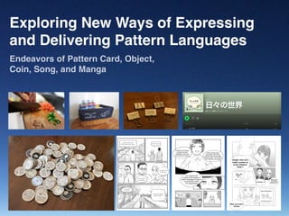 Exploring New Ways of Expressing
and Delivering Pattern Languages
Endeavors of Pattern Card, Object,
Coin, Song, and Manga
 