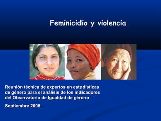Feminicidio y violencia




Reunión técnica de expertos en estadísticas
de género para el análisis de los indicadores
del Observatorio de Igualdad de género
Septiembre 2008.
 