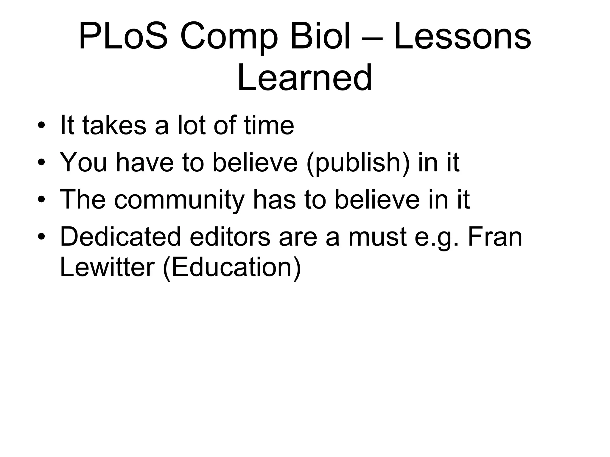 PLoS Comp Biol – Lessons Learned It takes a lot of time You have to believe (publish) in it The community has to believe in it Dedicated editors are a must e.g. Fran Lewitter (Education) 