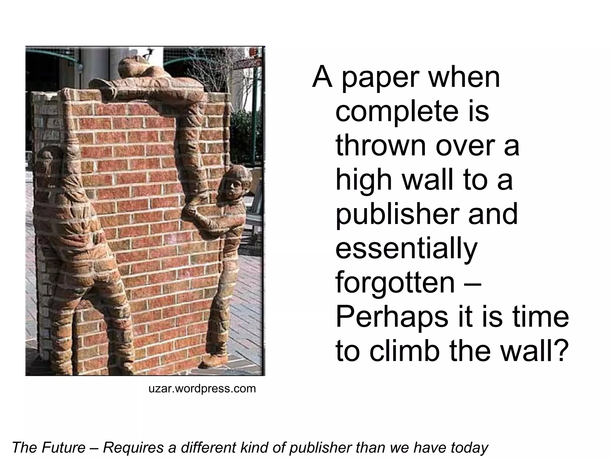 A paper when complete is thrown over a high wall to a publisher and essentially forgotten – Perhaps it is time to climb the wall? uzar.wordpress.com  The Future – Requires a different kind of publisher than we have today 