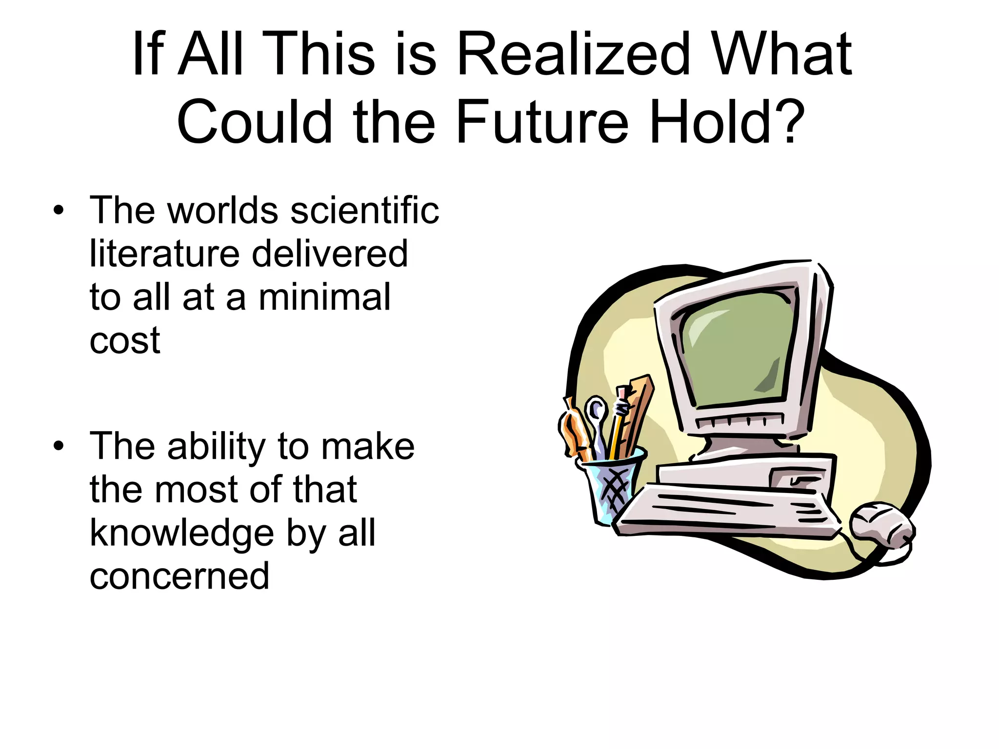 If All This is Realized What Could the Future Hold? The worlds scientific literature delivered to all at a minimal cost The ability to make the most of that knowledge by all concerned 