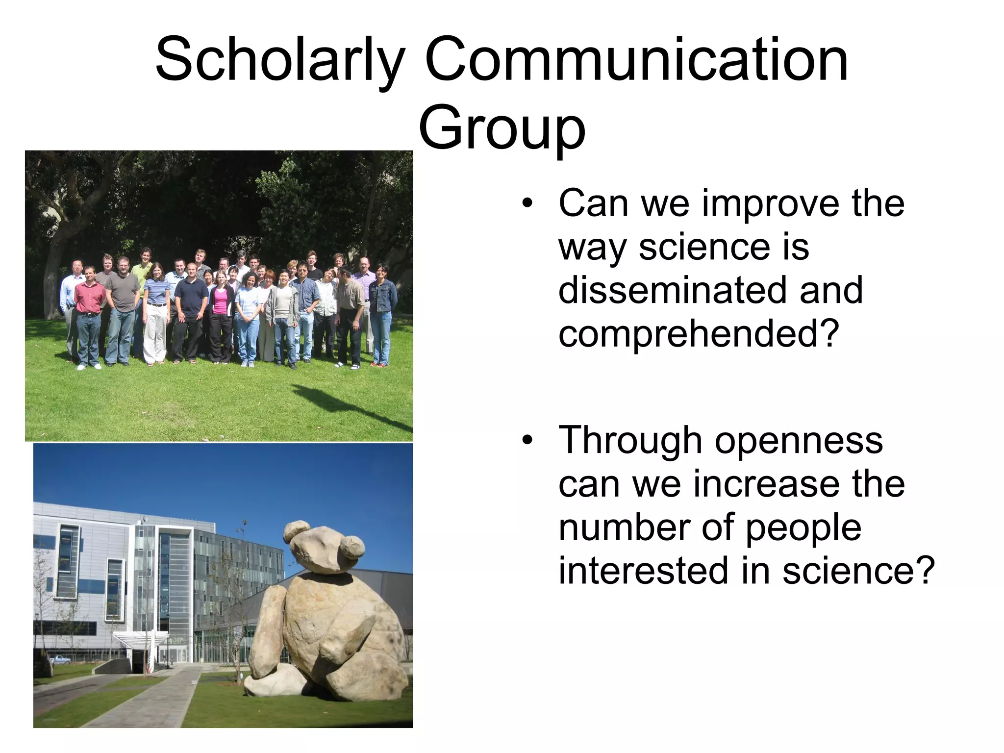 Scholarly Communication Group Can we improve the way science is disseminated and comprehended? Through openness can we increase the number of people interested in science? 