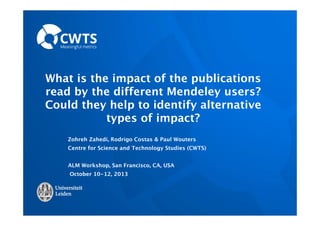 What is the impact of the publications
read by the different Mendeley users?
Could they help to identify alternative
types of impact?
Zohreh Zahedi, Rodrigo Costas & Paul Wouters
Centre for Science and Technology Studies (CWTS)
ALM Workshop, San Francisco, CA, USA
October 10-12, 2013
 