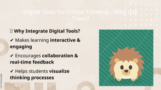Digital Tools for Critical Thinking – Why Use
Them?
💡 Why Integrate Digital Tools?
✔ Makes learning interactive &
engaging
✔ Encourages collaboration &
real-time feedback
✔ Helps students visualize
thinking processes
 