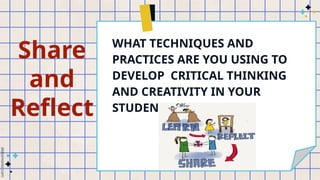 Share
and
Reflect
WHAT TECHNIQUES AND
PRACTICES ARE YOU USING TO
DEVELOP CRITICAL THINKING
AND CREATIVITY IN YOUR
STUDENTS?
 