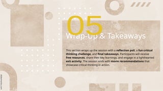 Wrap-Up & Takeaways
This section wraps up the session with a reflection poll, a fun critical
thinking challenge, and final takeaways. Participants will receive
free resources, share their key learnings, and engage in a lighthearted
exit activity. The session ends with movie recommendations that
showcase critical thinking in action.
 