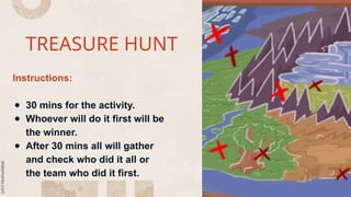 TREASURE HUNT
Instructions:
● 30 mins for the activity.
● Whoever will do it first will be
the winner.
● After 30 mins all will gather
and check who did it all or
the team who did it first.
 