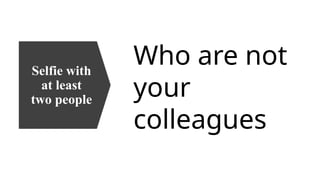 Selfie with
at least
two people
Who are not
your
colleagues
 