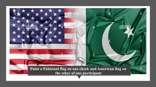 Paint a Pakistani flag on one cheek and American flag on
the other of one participant
 