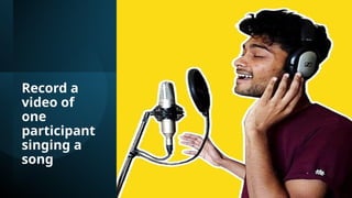 Record a
video of
one
participant
singing a
song
 