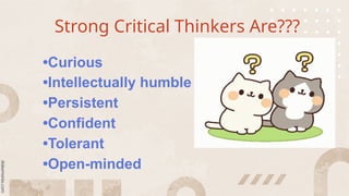 Strong Critical Thinkers Are???
•Curious
•Intellectually humble
•Persistent
•Confident
•Tolerant
•Open-minded
 