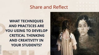 Share and Reflect
WHAT TECHNIQUES
AND PRACTICES ARE
YOU USING TO DEVELOP
CRITICAL THINKING
AND CREATIVITY IN
YOUR STUDENTS?
 
