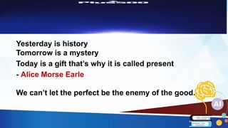 Yesterday is history
Tomorrow is a mystery
Today is a gift that’s why it is called present
- Alice Morse Earle
We can’t let the perfect be the enemy of the good.
 