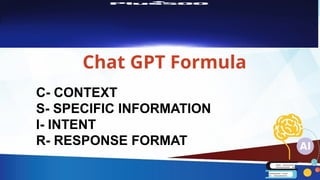 Chat GPT Formula
C- CONTEXT
S- SPECIFIC INFORMATION
I- INTENT
R- RESPONSE FORMAT
 