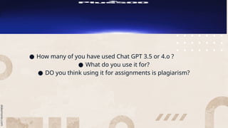 ● How many of you have used Chat GPT 3.5 or 4.o ?
● What do you use it for?
● DO you think using it for assignments is plagiarism?
 