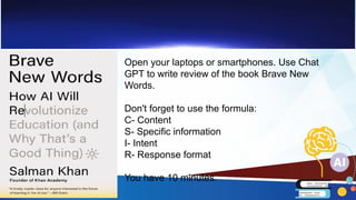 Open your laptops or smartphones. Use Chat
GPT to write review of the book Brave New
Words.
Don't forget to use the formula:
C- Content
S- Specific information
I- Intent
R- Response format
You have 10 minutes.
 