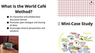 What is the World Café
Method?
● An interactive and collaborative
discussion format
● Promotes open dialogue and sharing
of ideas
● Encourages diverse perspectives and
solutions
📌 Mini-Case Study
 
