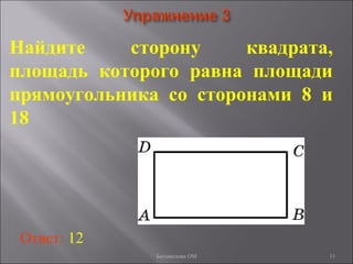 11
Найдите сторону квадрата,
площадь которого равна площади
прямоугольника со сторонами 8 и
18
Ответ: 12
Богомолова ОМ
 