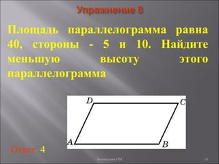 16
Площадь параллелограмма равна
40, стороны - 5 и 10. Найдите
меньшую высоту этого
параллелограмма
Ответ: 4
Богомолова ОМ
 