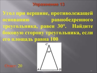 21
Угол при вершине, противолежащей
основанию равнобедренного
треугольника, равен 30°. Найдите
боковую сторону треугольника, если
его площадь равна 100
Ответ: 20
Богомолова ОМ
 