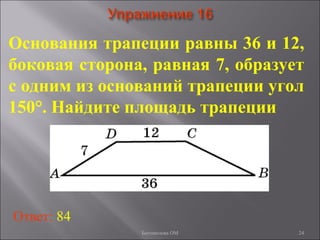 24
Основания трапеции равны 36 и 12,
боковая сторона, равная 7, образует
с одним из оснований трапеции угол
150°. Найдите площадь трапеции
Ответ: 84
Богомолова ОМ
 