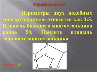 31
Периметры двух подобных
многоугольников относятся как 3:5.
Площадь большего многоугольника
равна 50. Найдите площадь
меньшего многоугольника
Ответ: 18
Богомолова ОМ
 