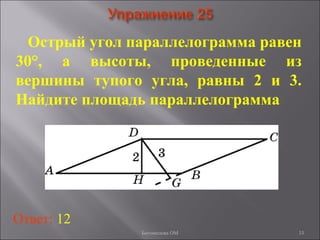 33
Острый угол параллелограмма равен
30°, а высоты, проведенные из
вершины тупого угла, равны 2 и 3.
Найдите площадь параллелограмма
Ответ: 12
Богомолова ОМ
 