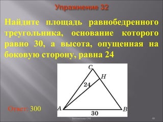 40
Найдите площадь равнобедренного
треугольника, основание которого
равно 30, а высота, опущенная на
боковую сторону, равна 24
Ответ: 300
Богомолова ОМ
 