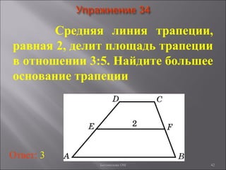 42
Средняя линия трапеции,
равная 2, делит площадь трапеции
в отношении 3:5. Найдите большее
основание трапеции
Ответ: 3
Богомолова ОМ
 