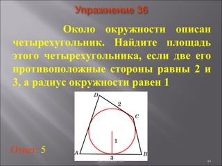 44
Около окружности описан
четырехугольник. Найдите площадь
этого четырехугольника, если две его
противоположные стороны равны 2 и
3, а радиус окружности равен 1
Ответ: 5
Богомолова ОМ
 