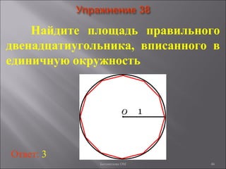46
Найдите площадь правильного
двенадцатиугольника, вписанного в
единичную окружность
Ответ: 3
Богомолова ОМ
 