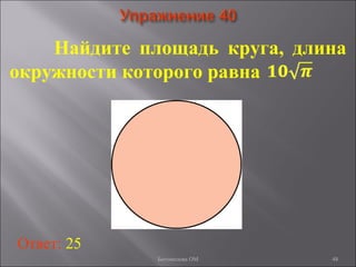 48
Найдите площадь круга, длина
окружности которого равна
Ответ: 25
Богомолова ОМ
 