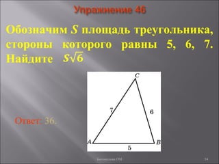 54
Обозначим S площадь треугольника,
стороны которого равны 5, 6, 7.
Найдите
Ответ: 36.
Богомолова ОМ
 