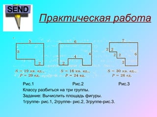 Практическая работа
Рис.1 Рис.2 Рис.3
Классу разбиться на три группы.
Задание: Вычислить площадь фигуры.
1группе- рис.1, 2группе- рис.2, 3группе-рис.3.
 