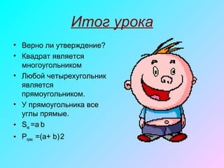 Итог урока
• Верно ли утверждение?
• Квадрат является
многоугольником
• Любой четырехугольник
является
прямоугольником.
• У прямоугольника все
углы прямые.
• Sкв. =a.
b
• Pпрям. =(a+ b).
2
 