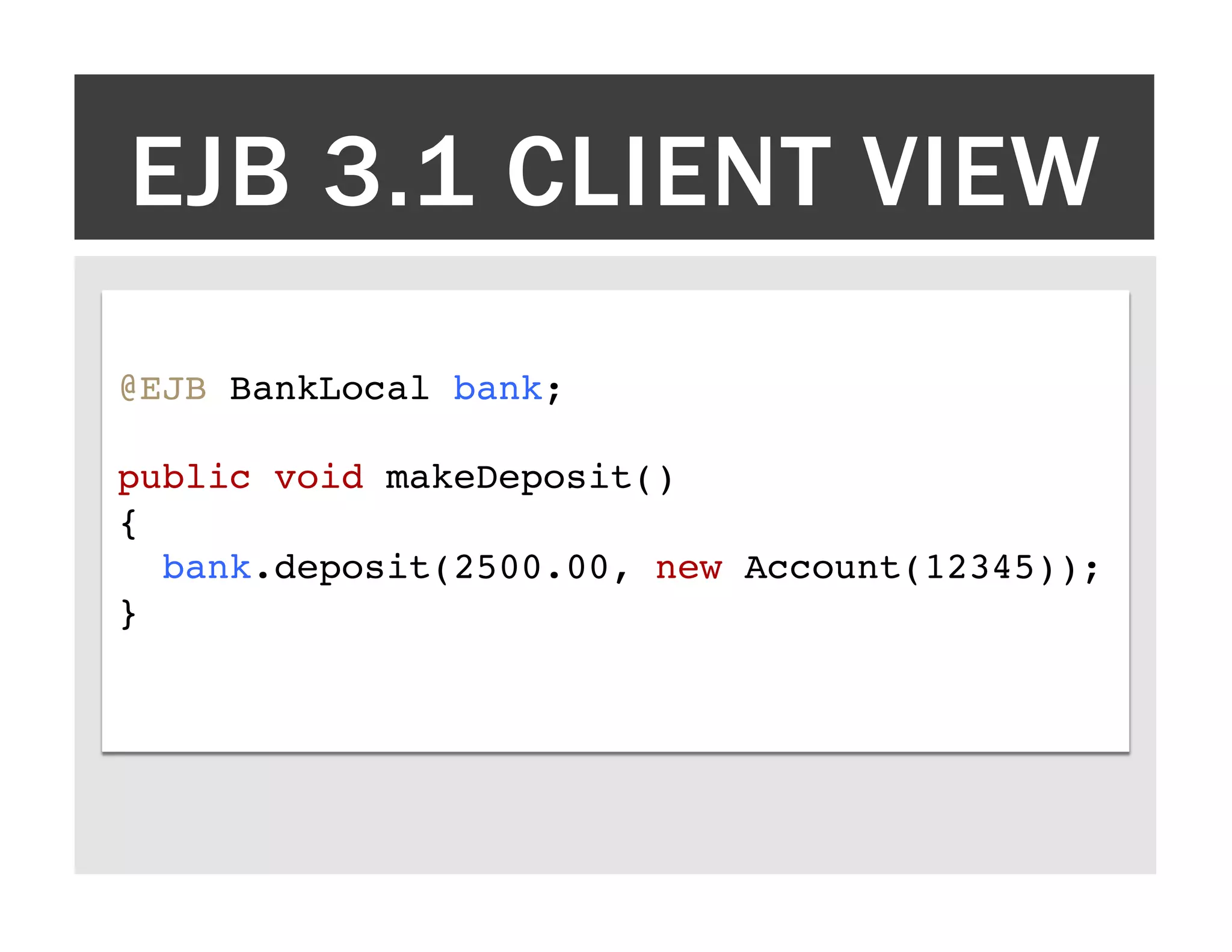 EJB 3.1 CLIENT VIEW @EJB BankLocal bank;! ! public void makeDeposit() ! {! bank.deposit(2500.00, new Account(12345));! }! 