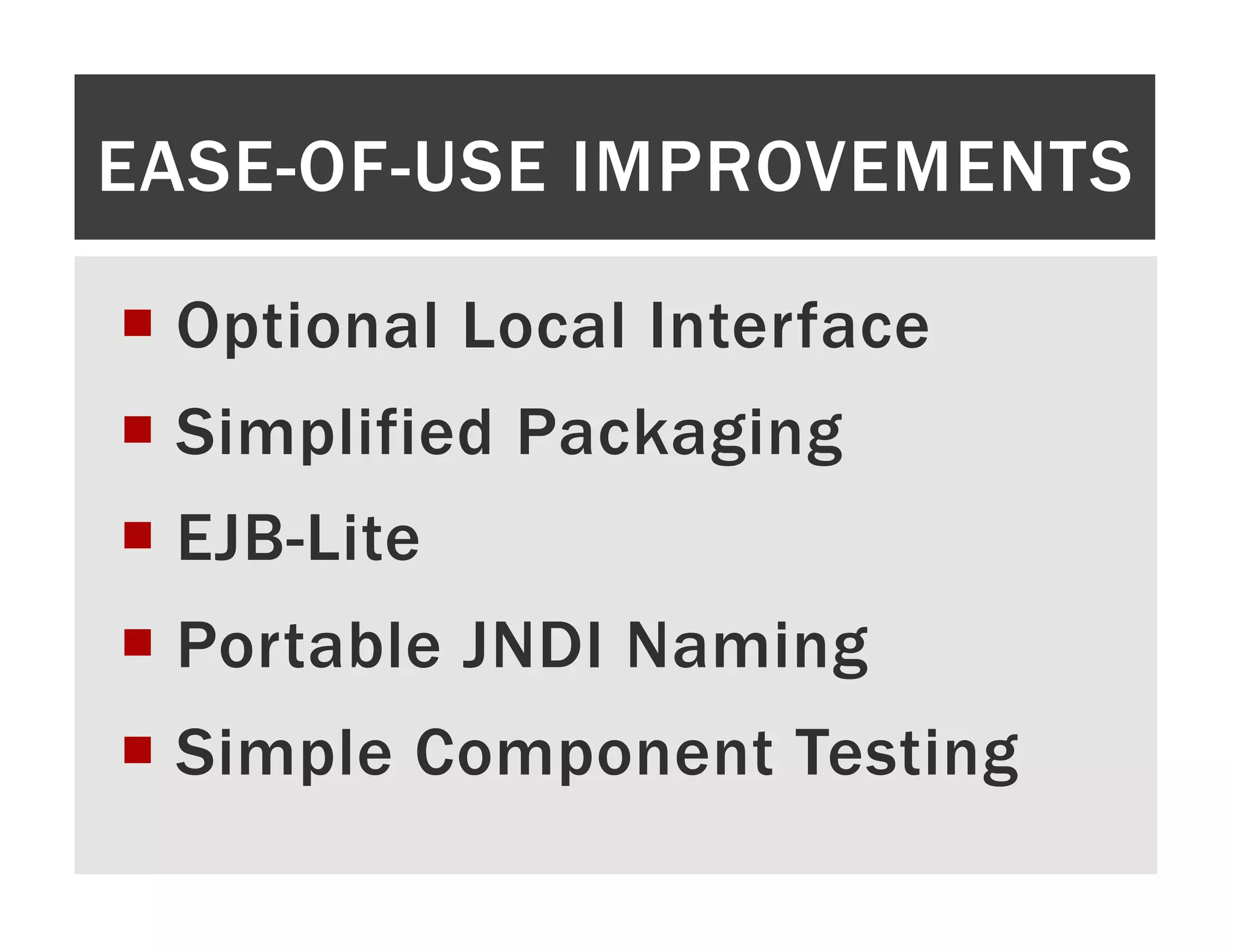 EASE-OF-USE IMPROVEMENTS ¡  Optional Local Interface ¡  Simplified Packaging ¡  EJB-Lite ¡  Portable JNDI Naming ¡  Simple Component Testing 