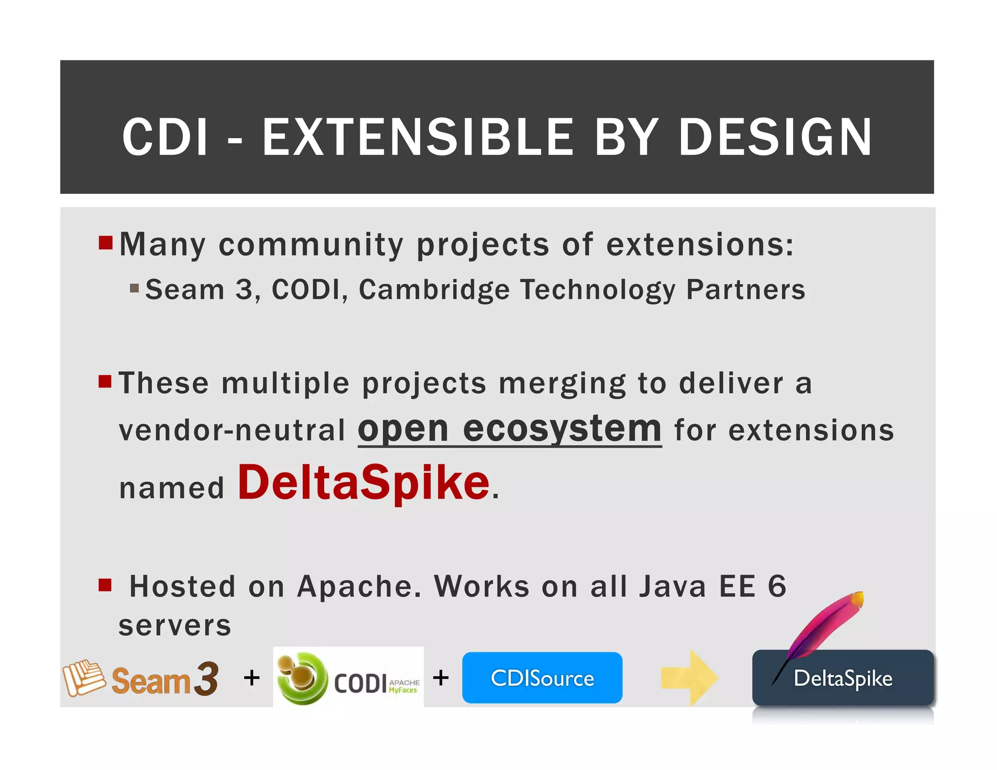 CDI - EXTENSIBLE BY DESIGN ¡ M any community projects of extensions: § Seam 3, CODI, Cambridge Technology Partners ¡ These multiple projects merging to deliver a vendor-neutral open ecosystem for extensions named DeltaSpike . ¡  Hosted on Apache. Works on all Java EE 6 servers + + CDISource DeltaSpike 