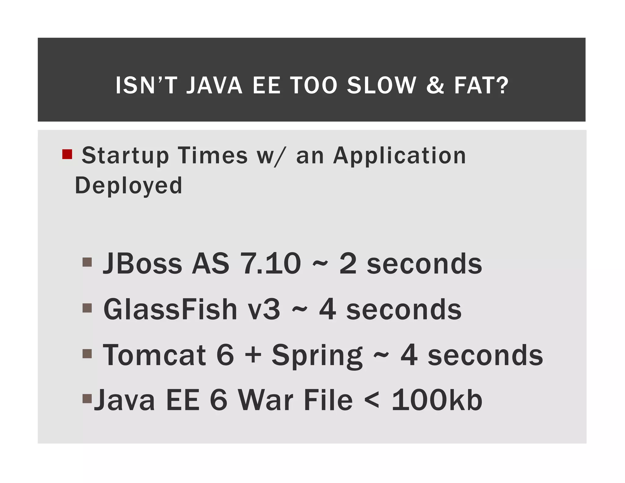ISN’T JAVA EE TOO SLOW & FAT? ¡  Startup Times w/ an Application Deployed §  JBoss AS 7.10 ~ 2 seconds §  GlassFish v3 ~ 4 seconds §  Tomcat 6 + Spring ~ 4 seconds § Java EE 6 War File < 100kb 