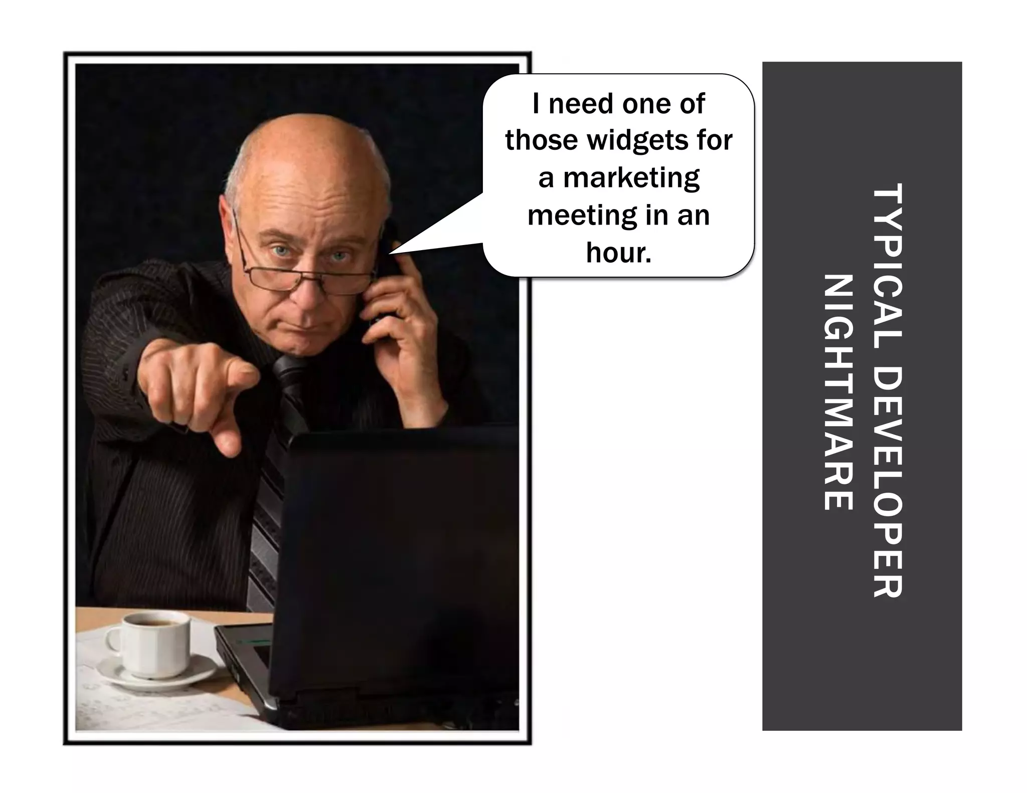 I need one of those widgets for a marketing T YPICAL DEVELOPER meeting in an hour. NIGHTMARE 