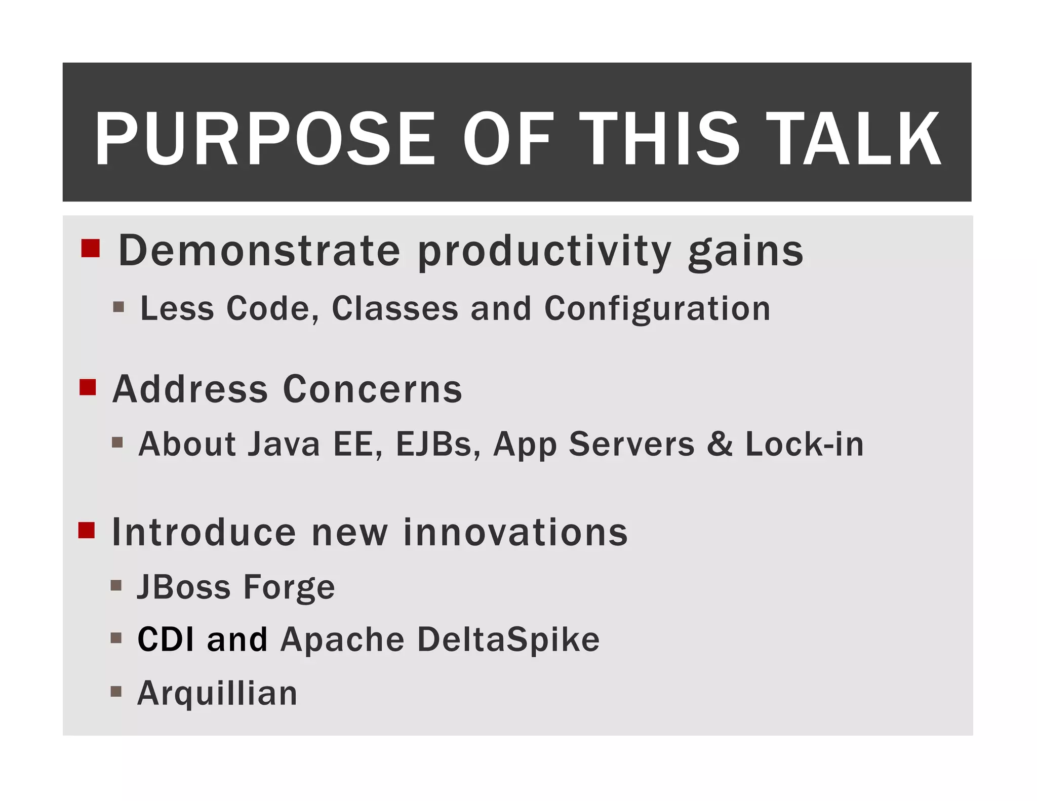 PURPOSE OF THIS TALK ¡  Demonstrate productivity gains §  Less Code, Classes and Configuration ¡  Address Concerns §  About Java EE, EJBs, App Servers & Lock-in ¡  Introduce new innovations §  JBoss Forge §  CDI and Apache DeltaSpike §  Arquillian 