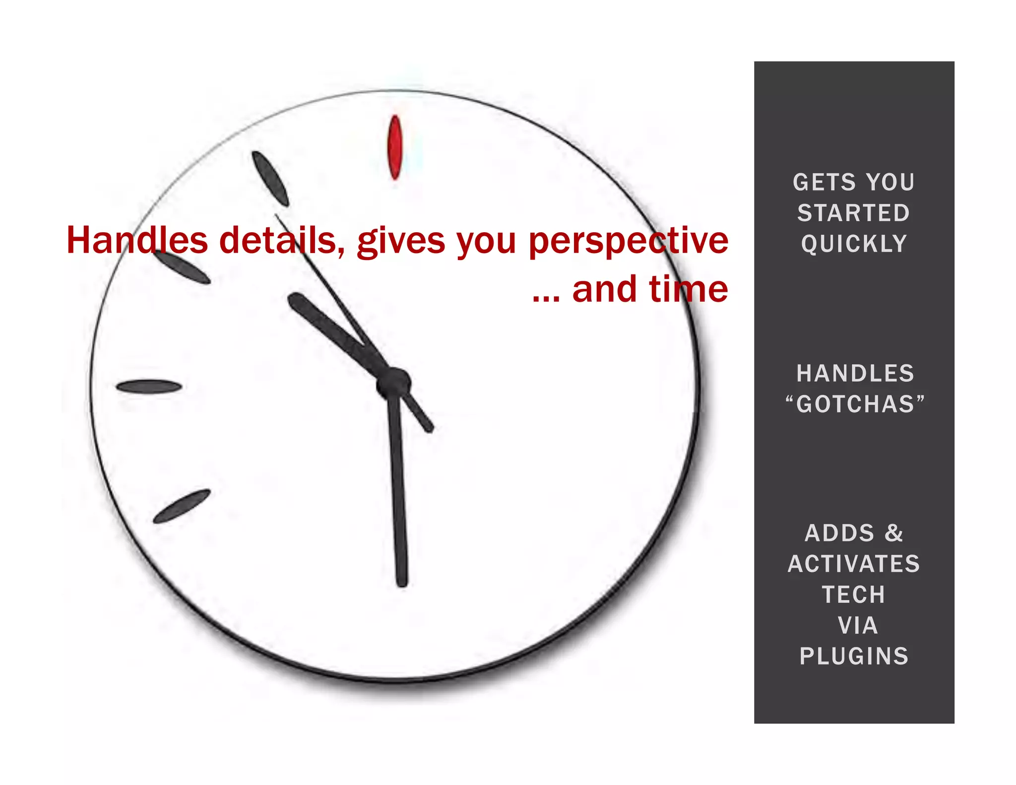 GETS YOU STARTED Handles details, gives you perspective QUICKLY … and time HANDLES “GOTCHAS” ADDS & ACTIVATES TECH VIA PLUGINS 