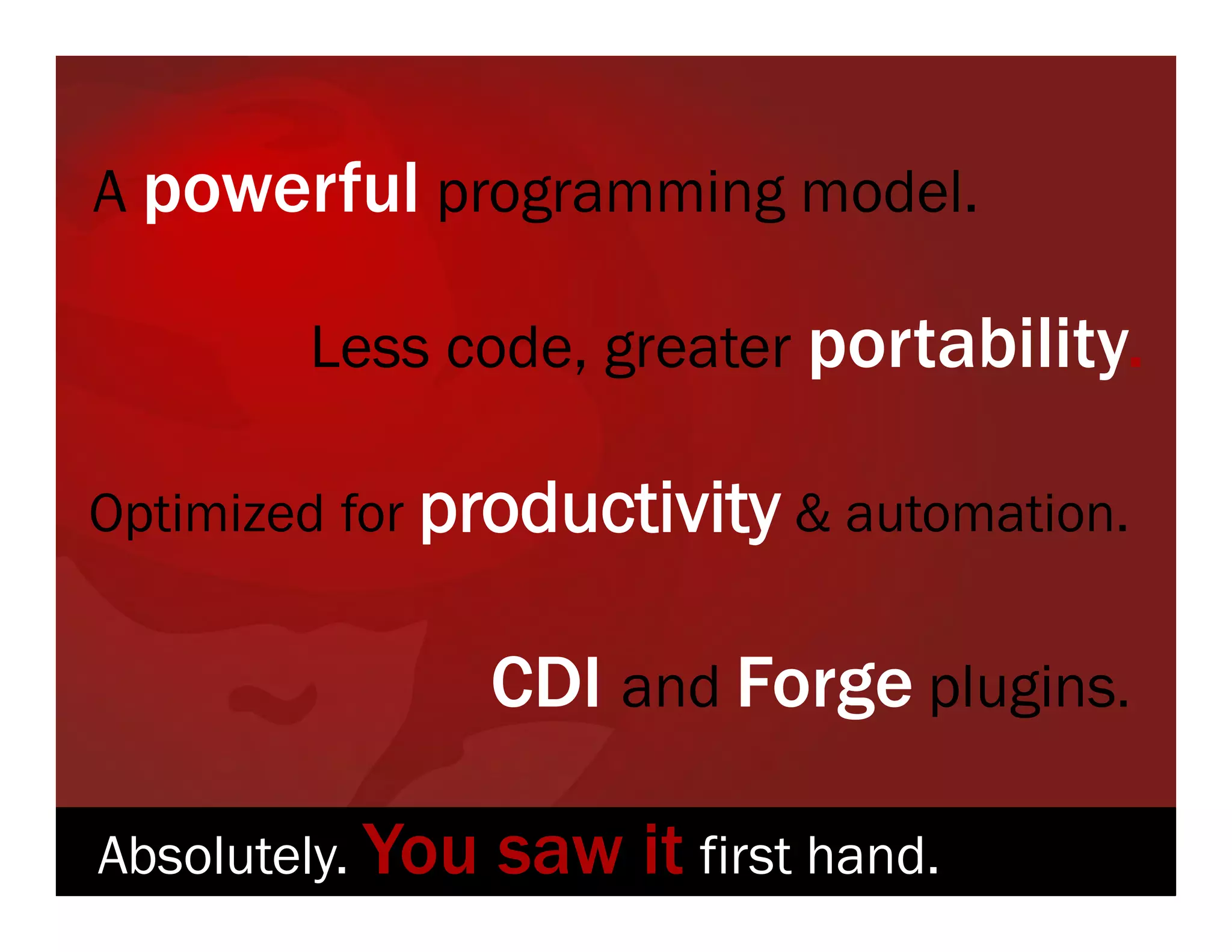 A powerful programming model. Less code, greater portability. Optimized for productivity & automation. CDI and Forge plugins. Absolutely. You saw it first hand. 