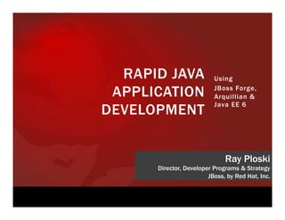 RAPID JAVA              Using

 APPLICATION              JBoss Forge,
                          Arquillian &
                          Java EE 6
DEVELOPMENT


                              Ray Ploski
      Director, Developer Programs & Strategy
                        JBoss, by Red Hat, Inc.
 