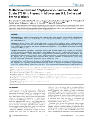 Methicillin-Resistant Staphylococcus aureus (MRSA)
Strain ST398 Is Present in Midwestern U.S. Swine and
Swine Workers
Tara C. Smith1,2*, Michael J. Male1,2, Abby L. Harper1,2, Jennifer S. Kroeger3, Gregory P. Tinkler2, Erin D.
Moritz1,2, Ana W. Capuano1,2, Loreen A. Herwaldt1,3,4, Daniel J. Diekema3,4,5
1 Department of Epidemiology, University of Iowa College of Public Health, Iowa City, Iowa, United States of America, 2 Center for Emerging Infectious Diseases, University
of Iowa College of Public Health, Iowa City, Iowa, United States of America, 3 Department of Medicine, University of Iowa Carver College of Medicine, Iowa City, Iowa,
United States of America, 4 Program of Hospital Epidemiology, University of Iowa Hospitals and Clinics, Iowa City, Iowa, United States of America, 5 Department of
Pathology, University of Iowa Carver College of Medicine, Iowa City, Iowa, United States of America



     Abstract
     Background: Recent research has demonstrated that many swine and swine farmers in the Netherlands and Canada are
     colonized with MRSA. However, no studies to date have investigated carriage of MRSA among swine and swine farmers in
     the United States (U.S.).

     Methods: We sampled the nares of 299 swine and 20 workers from two different production systems in Iowa and Illinois,
     comprising approximately 87,000 live animals. MRSA isolates were typed by pulsed field gel electrophoresis (PFGE) using
     SmaI and EagI restriction enzymes, and by multi locus sequence typing (MLST). PCR was used to determine SCCmec type
     and presence of the pvl gene.

     Results: In this pilot study, overall MRSA prevalence in swine was 49% (147/299) and 45% (9/20) in workers. The prevalence
     of MRSA carriage among production system A’s swine varied by age, ranging from 36% (11/30) in adult swine to 100% (60/
     60) of animals aged 9 and 12 weeks. The prevalence among production system A’s workers was 64% (9/14). MRSA was not
     isolated from production system B’s swine or workers. Isolates examined were not typeable by PFGE when SmaI was used,
     but digestion with EagI revealed that the isolates were clonal and were not related to common human types in Iowa
     (USA100, USA300, and USA400). MLST documented that the isolates were ST398.

     Conclusions: These results show that colonization of swine by MRSA was very common on one swine production system in
     the midwestern U.S., suggesting that agricultural animals could become an important reservoir for this bacterium. MRSA
     strain ST398 was the only strain documented on this farm. Further studies are examining carriage rates on additional farms.

  Citation: Smith TC, Male MJ, Harper AL, Kroeger JS, Tinkler GP, et al. (2009) Methicillin-Resistant Staphylococcus aureus (MRSA) Strain ST398 Is Present in
  Midwestern U.S. Swine and Swine Workers. PLoS ONE 4(1): e4258. doi:10.1371/journal.pone.0004258
                                          ¨
  Editor: Ulrich Dobrindt, University of Wurzburg, Germany
  Received October 9, 2008; Accepted December 19, 2008; Published January 23, 2009
  Copyright: ß 2009 Smith et al. This is an open-access article distributed under the terms of the Creative Commons Attribution License, which permits
  unrestricted use, distribution, and reproduction in any medium, provided the original author and source are credited.
  Funding: This study was funded with departmental startup funds (TCS). The funders had no role in study design, data collection and analysis, decision to publish,
  or preparation of the manuscript.
  Competing Interests: The authors have declared that no competing interests exist.
  * E-mail: tara-smith@uiowa.edu



Introduction                                                                            [10,11,12]. Voss et al. reported that the prevalence of MRSA
                                                                                        among pig farmers was .760 times higher than that among
   Staphylococcus aureus is one of the most common and devastating                      patients admitted to Dutch hospitals [13]. Multi locus sequence
human pathogens [1]. Though approximately a third of the                                typing (MLST) suggested that these MRSA isolates belonged to
population is colonized with S. aureus [2,3], colonization by strains                   sequence type 398 (ST398), and had been transmitted from pigs to
of S. aureus that are resistant to methicillin (methicillin-resistant S.                pig farmers, among pig farmers and their family members, and
aureus, MRSA) is less common. A recent publication estimated that                       from the colonized son of a swine veterinarian to a hospital nurse.
1.5% of the United States (U.S.) population (,4.1 million persons)                      A subsequent study found that 4.6% of veterinarians and
is colonized with MRSA [4]. Klevens et al. recently showed that                         veterinary students were colonized with MRSA compared with a
deaths from MRSA infections in the U.S. have eclipsed those from                        population-based estimate of 1% [14].
many other infectious diseases, including HIV/AIDS. On the                                 Additional studies in swine have shown that isolates obtained
basis of data from several major metropolitan areas in the U.S.,                        from swine and their human caretakers are frequently indistin-
these investigators estimated that MRSA caused 94,000 infections                        guishable, suggesting transmission between the two animal species
and over 18,000 deaths in the U.S. in 2005 [5].                                         [11,12]. Indeed, investigations in the Netherlands demonstrated
   Moreover, MRSA has been found in a variety of animals,                               that ST398 now accounts for 20% of all MRSA detected in that
including horses [6,7], cattle [8], dogs, cats [9], and swine                           country, documenting the importance of considering livestock and


        PLoS ONE | www.plosone.org                                                  1                                 January 2009 | Volume 4 | Issue 1 | e4258
 
