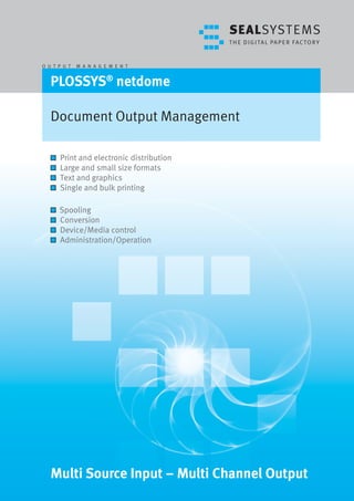 O U T P U T   M A N A G E M E N T


   PLOSSYS® netdome

   Document Output Management

      Print and electronic distribution
      Large and small size formats
      Text and graphics
      Single and bulk printing

      Spooling
      Conversion
      Device/Media control
      Administration/Operation




   Multi Source Input – Multi Channel Output
 