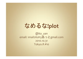 @ito_yan
email: 1mail2itoh3あっとgmail.com
2010.10.31
Tokyo.R #10
 