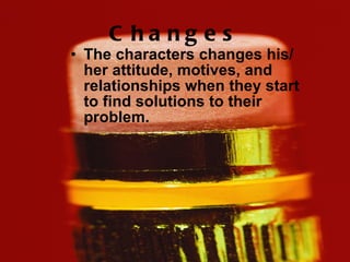 Changes The characters changes his/her attitude, motives, and relationships when they start to find solutions to their problem. 