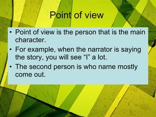 Point of view   Point of view is the person that is the main character. For example, when the narrator is saying the story, you will see “I” a lot. The second person is who name mostly come out.  